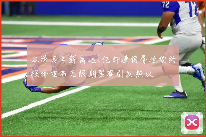 本泽马年薪高达1亿却遭侮辱性续约报价宣布无限期罢赛引发热议