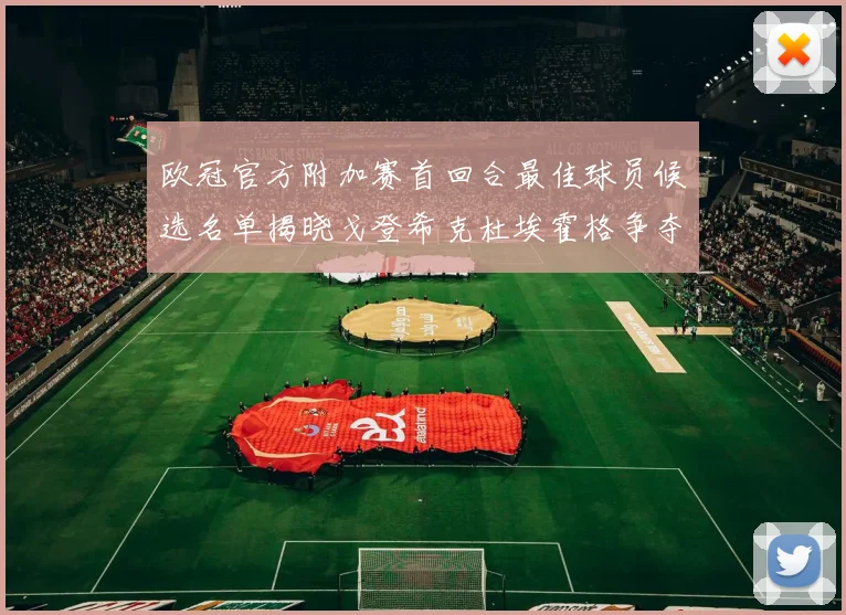 欧冠官方附加赛首回合最佳球员候选名单揭晓戈登希克杜埃霍格争夺荣誉