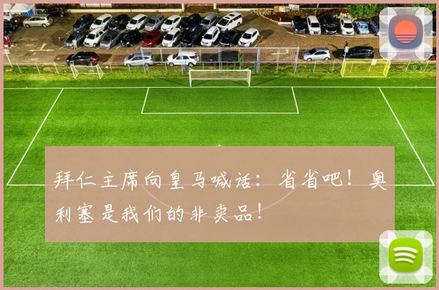 拜仁主席向皇马喊话：省省吧！奥利塞是我们的非卖品！