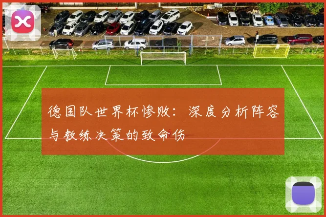 德国队世界杯惨败：深度分析阵容与教练决策的致命伤