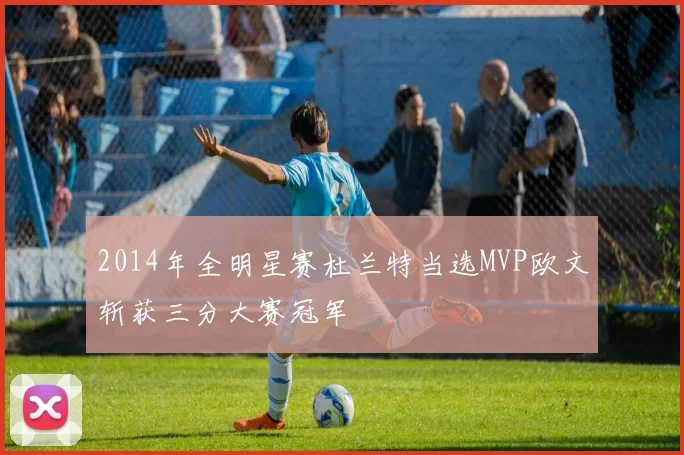 2014年全明星赛杜兰特当选MVP欧文斩获三分大赛冠军