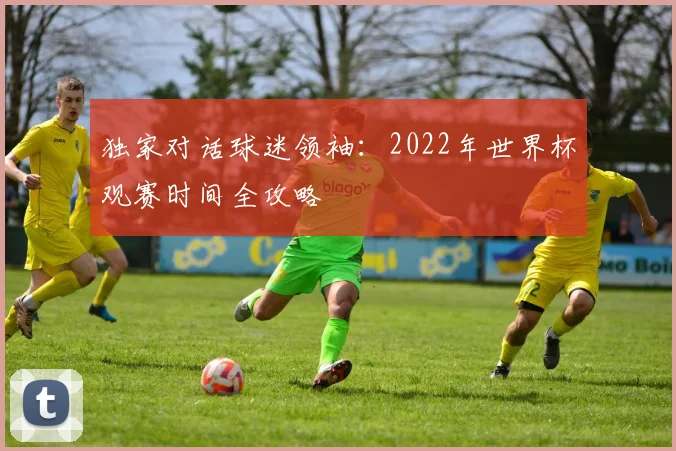 独家对话球迷领袖：2022年世界杯观赛时间全攻略