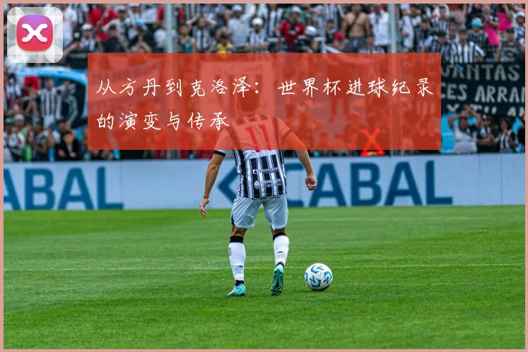 从方丹到克洛泽：世界杯进球纪录的演变与传承