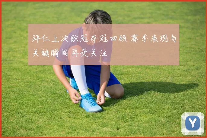 拜仁上次欧冠夺冠回顾 赛季表现与关键瞬间再受关注