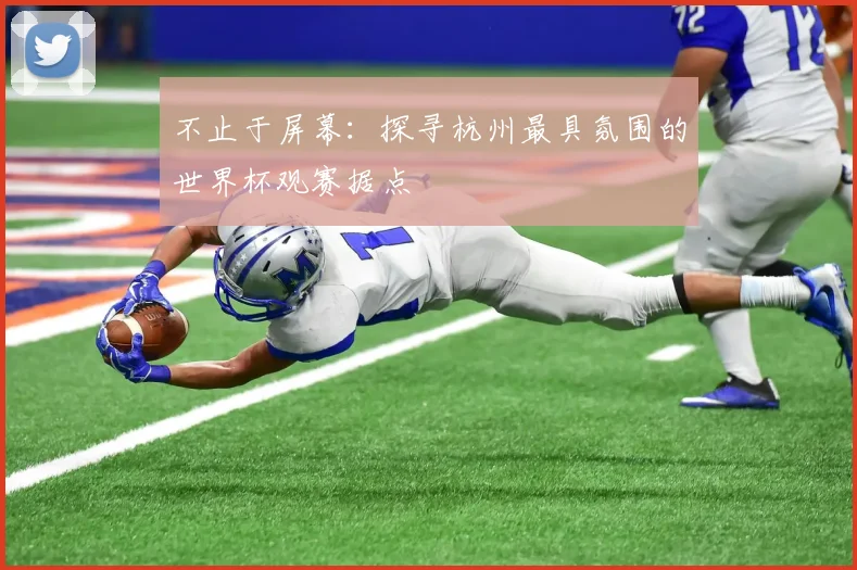 不止于屏幕：探寻杭州最具氛围的世界杯观赛据点