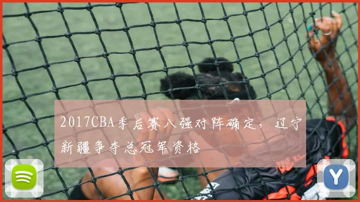 2017CBA季后赛八强对阵确定，辽宁新疆争夺总冠军资格